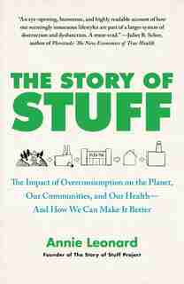 The Story of Stuff: The Impact of Overconsumption on the Planet, Our Communities, and Our Health-And How We Can Make It by Annie Leonard