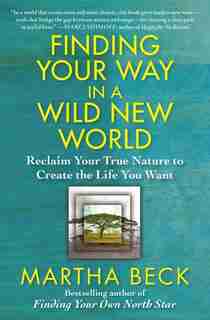 Finding Your Way in a Wild New World: Reclaim Your True Nature to Create the Life You Want by Martha Beck