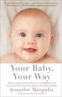 Your Baby, Your Way: Taking Charge of your Pregnancy, Childbirth, and Parenting Decisions for a Happier, Healthier Family by Jennifer Margulis