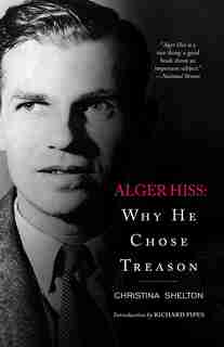 Alger Hiss: Why He Chose Treason by Christina Shelton