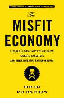 The Misfit Economy: Lessons in Creativity from Pirates, Hackers, Gangsters and Other Informal Entrepreneurs de Alexa Clay
