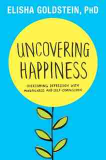 Uncovering Happiness: Overcoming Depression with Mindfulness and Self-Compassion by Elisha Goldstein