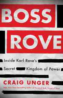 Boss Rove: Inside Karl Rove's Secret Kingdom of Power by Craig Unger