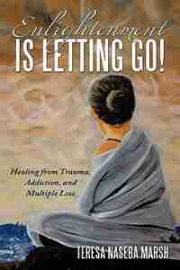Enlightenment is Letting Go!: Healing from Trauma, Addiction, and Multiple Loss by Teresa Naseba Marsh