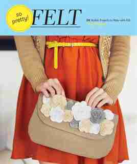 So Pretty! Felt: 24 Stylish Projects to Make with Felt by Amy Palanjian