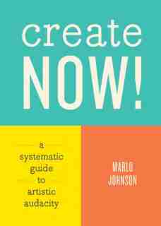 Create Now!: A Systematic Guide To Artistic Audacity by Marlo Johnson
