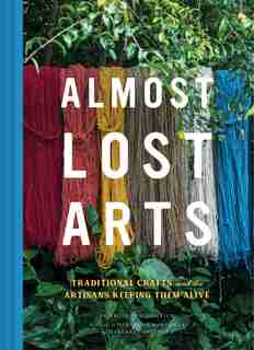 Almost Lost Arts: Traditional Crafts And The Artisans Keeping Them Alive (arts And Crafts Book, Gift For Artists And by Emily Freidenrich