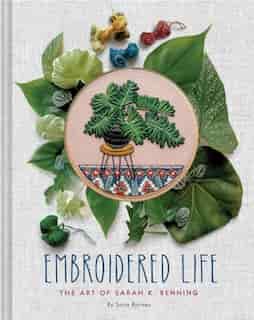 Embroidered Life: The Art Of Sarah K. Benning (modern Hand Stitched Embroidery, Craft Art Books) by Sara Barnes