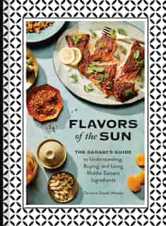 Flavors Of The Sun: The Sahadi's Guide To Understanding, Buying, And Using Middle Eastern Ingredients by Christine Sahadi Whelan