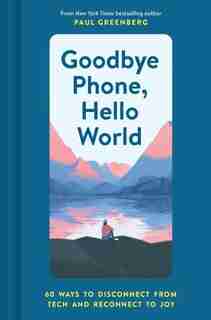 Goodbye Phone, Hello World: 65 Ways To Disconnect From Tech And Reconnect To Joy by Paul Greenberg