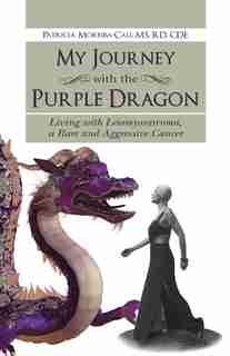 My Journey with the Purple Dragon: Living with Leiomyosarcoma, a Rare and Aggressive Cancer by Patricia Moreira-Cali