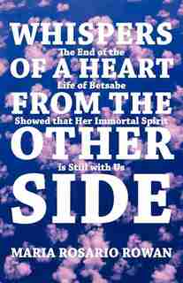Whispers Of A Heart From The Other Side: The End Of The Life Of Betsabe Showed That Her Immortal Spirit Is Still With Us de Maria Rosario Rowan