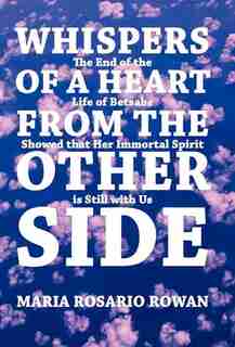 Whispers Of A Heart From The Other Side: The End Of The Life Of Betsabe Showed That Her Immortal Spirit Is Still With Us by Maria Rosario Rowan