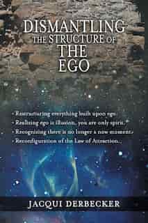 Dismantling The Structure Of The Ego: Restructuring Everything Build Upon Ego by Jacqui Derbecker