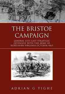 The Bristoe Campaign: General Lee's Last Strategic Offensive With The Army Of Northern Virginia October 1863 by Adrian G Tighe