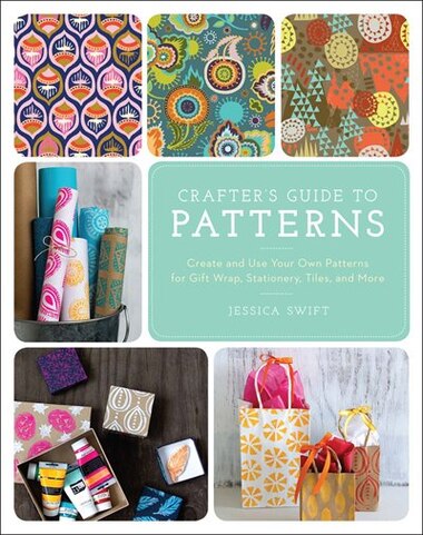 The Crafter's Guide To Patterns: Create And Use Your Own Patterns For Gift Wrap, Stationary, Tiles, And More by Jessica Swift