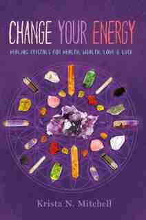 Change Your Energy: Healing Crystals For Health, Wealth, Love & Luck by Krista N. Mitchell