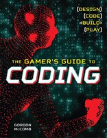 The Gamer's Guide To Coding: Design, Code, Build, Play