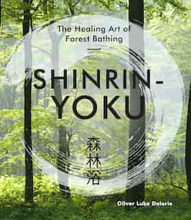 Shinrin-yoku: The Healing Art Of Forest Bathing by Oliver Luke Delorie