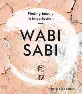 Wabi Sabi: Finding Beauty In Imperfection by Oliver Luke Delorie