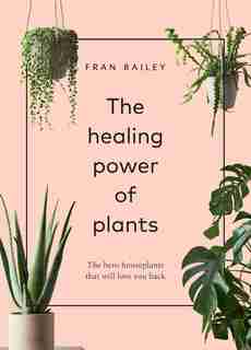 The Healing Power Of Plants: The Hero Houseplants That Will Love You Back by Fran Bailey