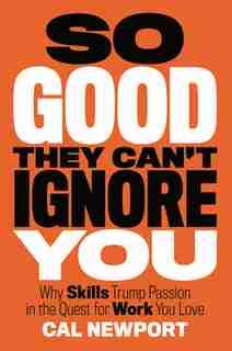 So Good They Can't Ignore You: Why Skills Trump Passion In The Quest For Work You Love by Cal Newport