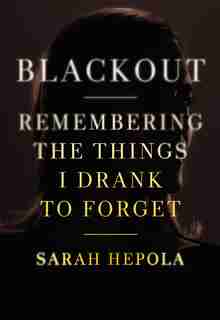 Blackout: Remembering The Things I Drank To Forget by Sarah Hepola