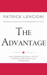 The Advantage: Why Organizational Health Trumps Everything Else In Business by Patrick Lencioni