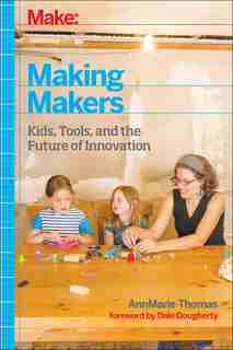 Making Makers: Kids, Tools, And The Future Of Innovation by Annmarie Thomas