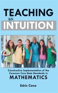 Teaching To Intuition: Constructive Implementation Of The Common Core State Standards In Mathematics de Edric Cane