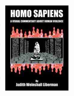 Homo Sapiens: A Visual Commentary About Human Violence by Judith Weinshall Liberman