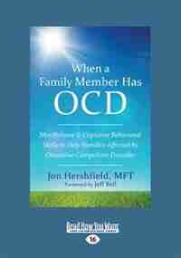 When a Family Member Has OCD: Mindfulness and Cognitive Behavioral Skills to Help Families Affected by Obsessive-Compulsive Disor by Jon Hershfield