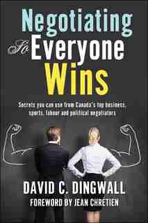 Negotiating so Everyone Wins: Secrets you can use from Canada's top business, sports, labour and political negotiators by David C. Dingwall