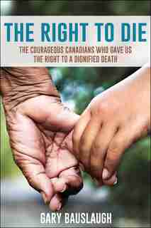 The Right to Die: The courageous Canadians who gave us the right to a dignified death by Gary Bauslaugh