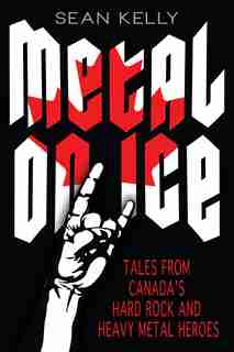Metal on Ice: Tales from Canada's Hard Rock and Heavy Metal Heroes by Sean Kelly