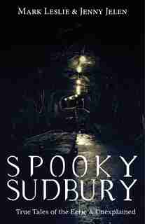 Spooky Sudbury: True Tales of the Eerie & Unexplained by Mark Leslie
