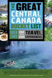 The Great Central Canada Bucket List: One-of-a-Kind Travel Experiences by Robin Esrock
