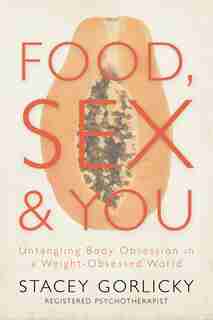 Food, Sex, and You: Untangling Body Obsession in a Weight-Obsessed World by Stacey Gorlicky