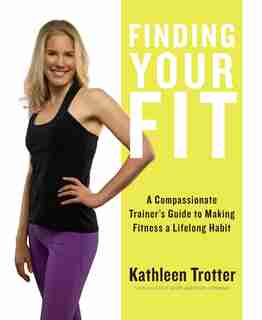 Finding Your Fit: A Compassionate Trainer's Guide to Making Fitness a Lifelong Habit by Kathleen Trotter