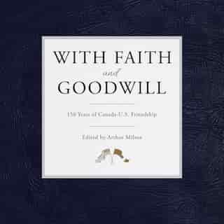With Faith and Goodwill: 150 Years of Canada-U.S. Friendship by Arthur Milnes