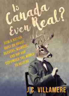 Is Canada Even Real?: How a Nation Built on Hobos, Beavers, Weirdos, and Hip Hop Convinced the World to Beliebe by J.C. Villamere