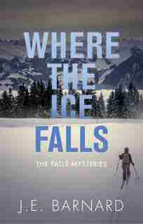 Where the Ice Falls: The Falls Mysteries by J.E. Barnard