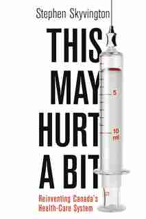 This May Hurt A Bit: Reinventing Canada's Health Care System by Stephen Skyvington
