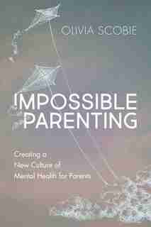 Impossible Parenting: Creating A New Culture Of Mental Health For Parents by Olivia Scobie