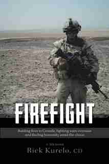 Firefight: Battling Fires In Canada, Fighting Wars Overseas And Finding Humanity Amid The Chaos by Cd Rick Kurelo