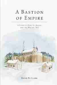 A Bastion of Empire: A Story of Fort St. Joseph and the War of 1812 by David B. Clark
