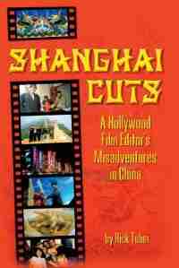 Shanghai Cuts: A Hollywood Film Editor's Misadventures in China by Rick Tuber