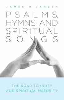 Psalms, Hymns and Spiritual Songs: The Road to Unity and Spiritual Maturity by James D Janzen