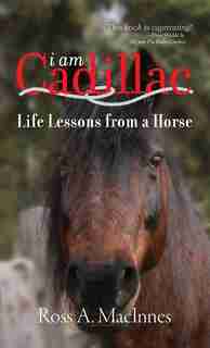 I am Cadillac: Life Lessons from a Horse by Ross A. MacInnes