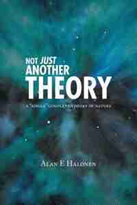 Not Just Another Theory: A Single Complete Theory Of Nature by Alan E Halonen